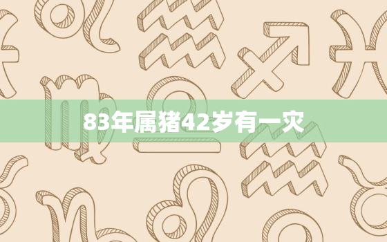 83年属猪42岁有一灾，83年属猪的一生灾难年龄