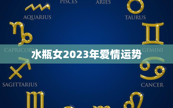 水瓶女2023年爱情运势，水瓶座2023