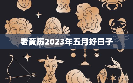 老黄历2023年五月好日子，2023年5月黄道吉日有哪些