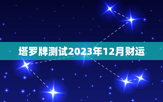 塔罗牌测试2023年12月财运，塔罗12月运势