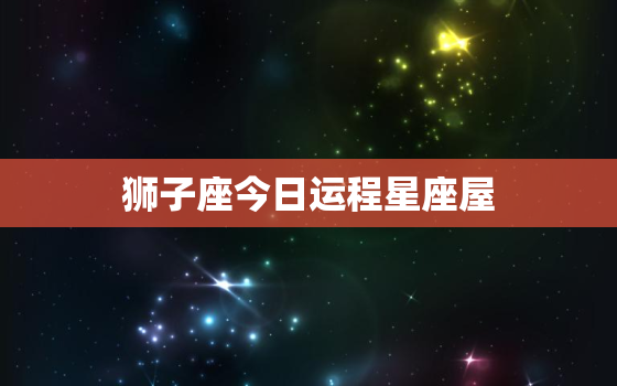 狮子座今日运程星座屋，狮子座今日运势星座运势服务