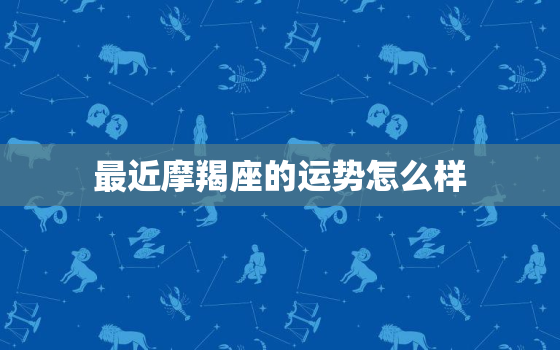 最近摩羯座的运势怎么样，摩羯座最近几天的运势