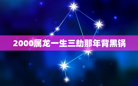 2000属龙一生三劫那年背黑锅，2000年属龙女一生三劫