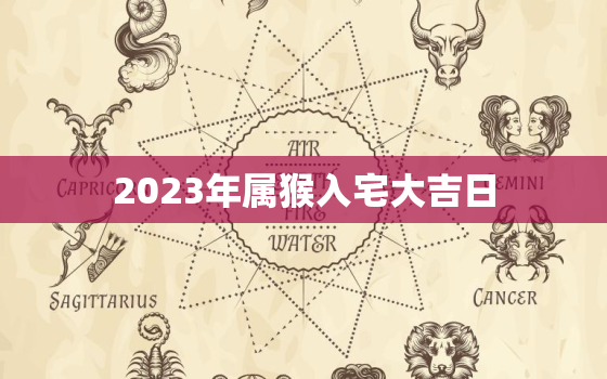 2023年属猴入宅大吉日，属猴人2023年入宅吉日