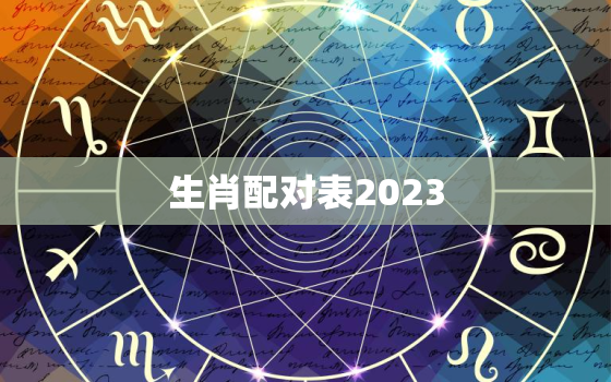 生肖配对表2023，生肖配对表2023年龄