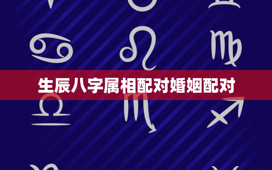 生辰八字属相配对婚姻配对，生辰八字属相配对婚姻配对好不好