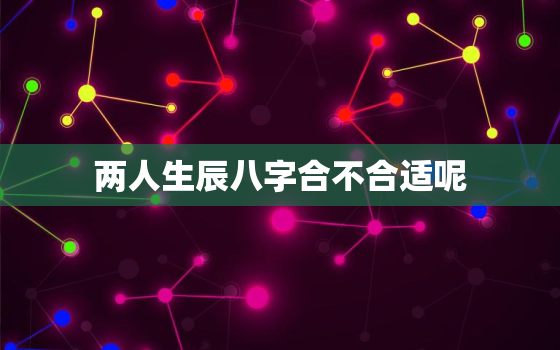 两人生辰八字合不合适呢，两人生辰八字合不合适呢