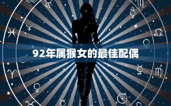 92年属猴女的最佳配偶，92年属猴女的最佳配偶仁年猴配马