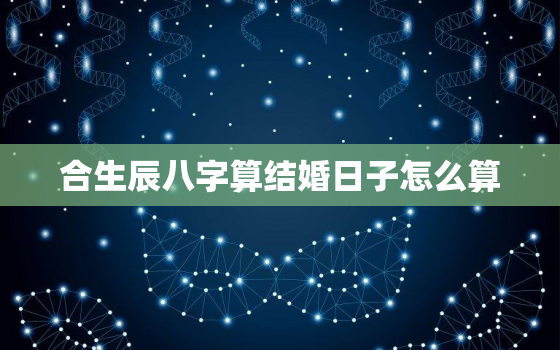 合生辰八字算结婚日子怎么算，生辰八字合婚怎么算的