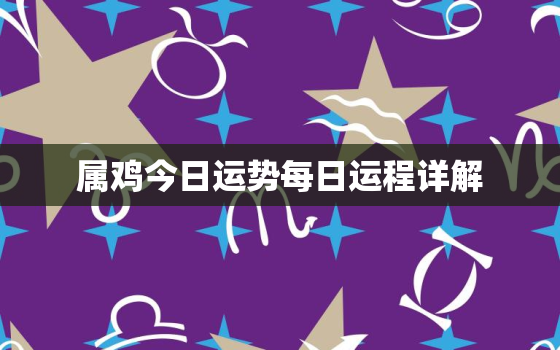 属鸡今日运势每日运程详解，属鸡今日的运气运势