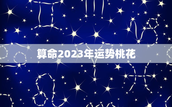 算命2023年运势桃花，2023年各生肖运势