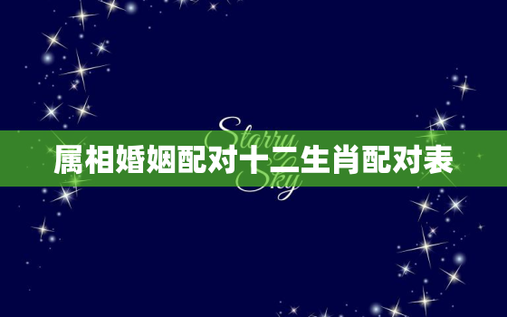 属相婚姻配对十二生肖配对表，属相婚姻配对大全