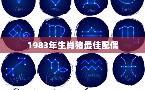 1983年生肖猪最佳配偶，1983年属猪的配偶生肖