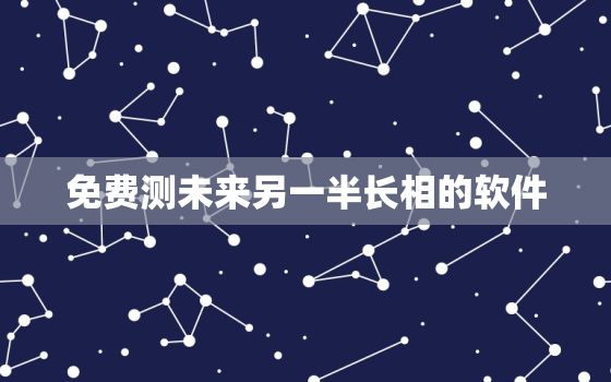 免费测未来另一半长相的软件，免费测未来另一半长相的软件叫什么