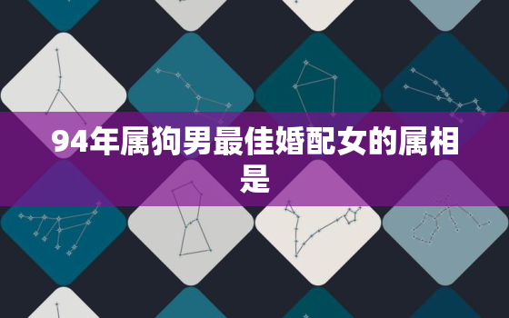 94年属狗男最佳婚配女的属相是，94年属狗男最佳婚配表