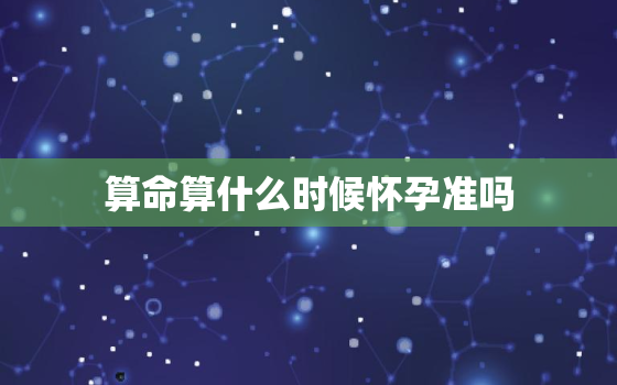 算命算什么时候怀孕准吗，算命啥时候怀孕