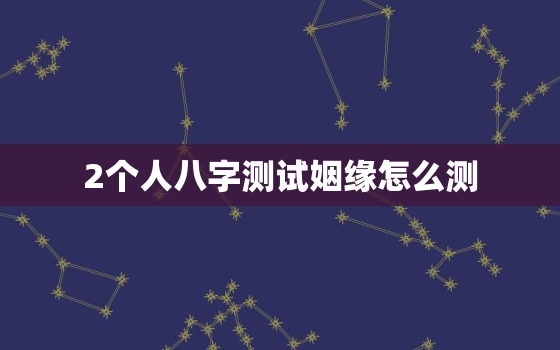 2个人八字测试姻缘怎么测，测算两个人八字