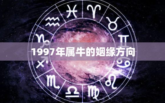 1997年属牛的姻缘方向，1997年属牛姻缘在哪年最旺盛2020年婚姻运势怎么样