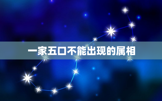 一家五口不能出现的属相，一家三口最不好的属相