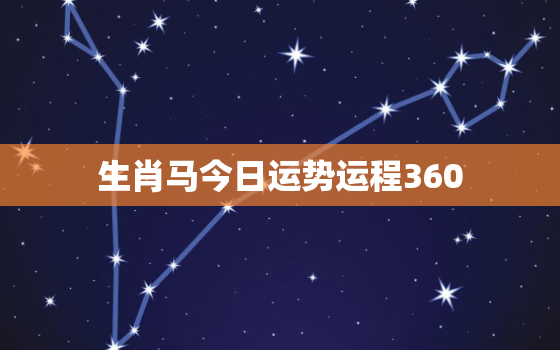 生肖马今日运势运程360，生肖马今天运程