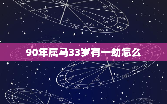 90年属马33岁有一劫怎么，90属马30岁劫难