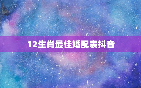 12生肖最佳婚配表抖音，十二生肖婚配最佳搭档