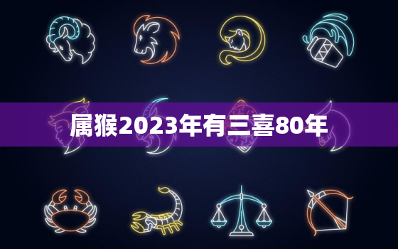 属猴2023年有三喜80年，80年猴最倒霉一年