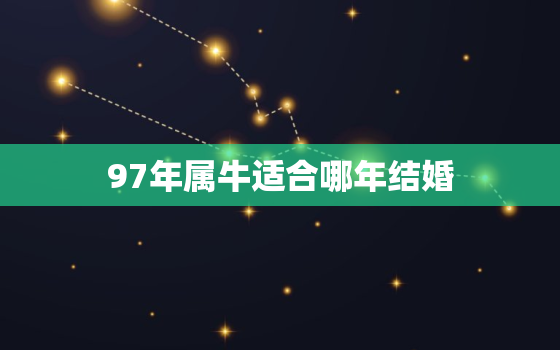 97年属牛适合哪年结婚，97年属牛适合哪年结婚呢