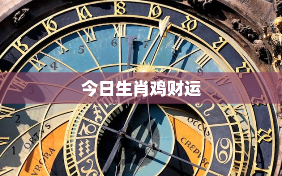 今日生肖鸡财运，今日生肖鸡运势如何