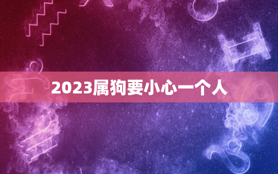 2023属狗要小心一个人，2023属狗要小心一个人 生肖