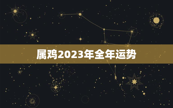 属鸡2023年全年运势 2023年属鸡财运怎么样