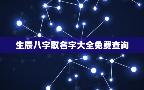 生辰八字取名字大全免费查询，生辰八字免费查询