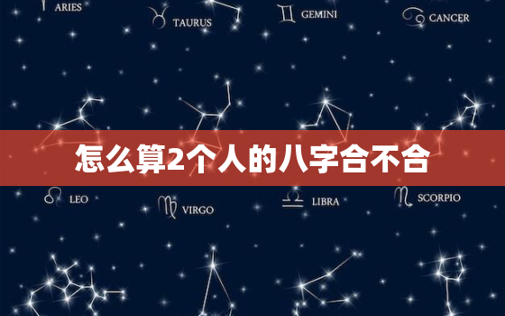 怎么算2个人的八字合不合，怎么看2个人的八字合不合