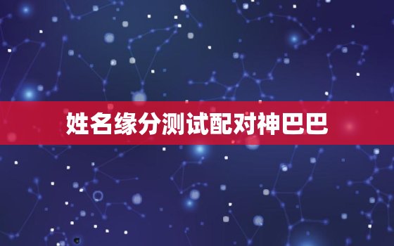 姓名缘分测试配对神巴巴，姓名缘分测试姓名缘分配对测试免费