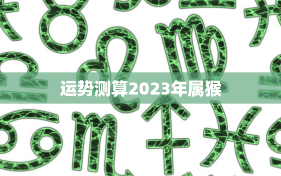 运势测算2023年属猴，2023年属猴的全年运势丶