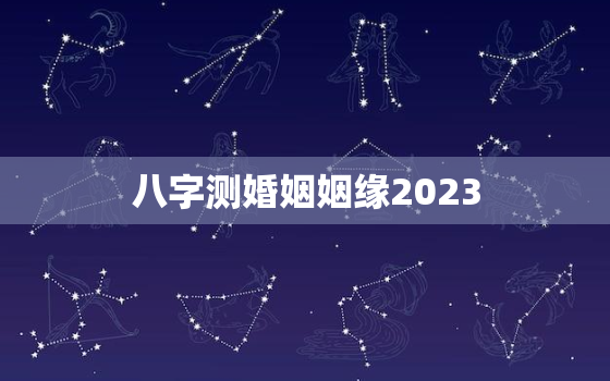 八字测婚姻姻缘2023，八字测婚姻姻缘2023年