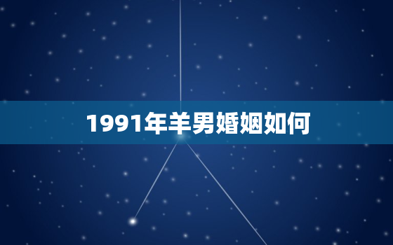 1991年羊男婚姻如何，91年羊男婚姻相配属相