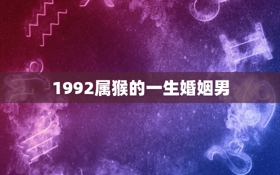 1992属猴的一生婚姻男，1992属猴的一生婚姻男巨蟹