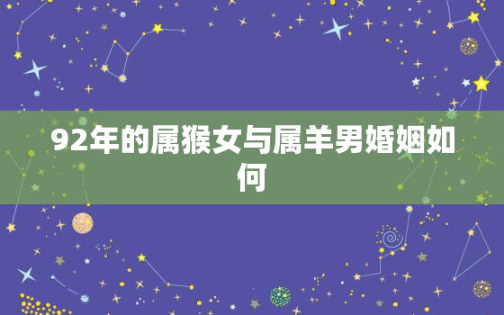 92年的属猴女与属羊男婚姻如何，92年猴女和91年羊男婚姻如何