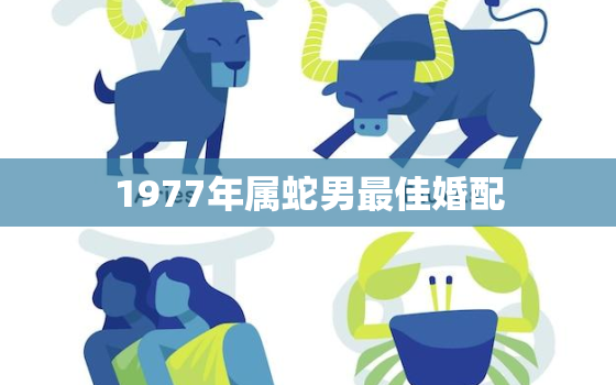 1977年属蛇男最佳婚配，1977年男属蛇最佳配偶