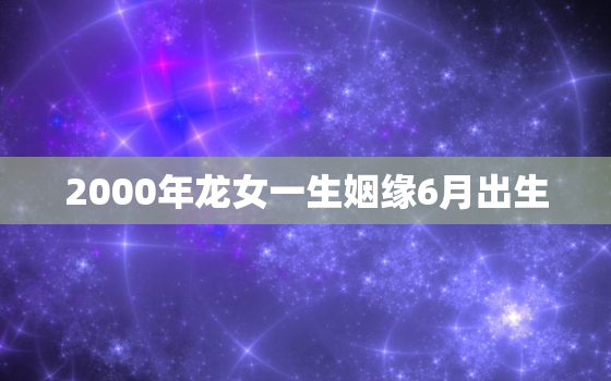 2000年龙女一生姻缘6月出生，2000年6月属龙女