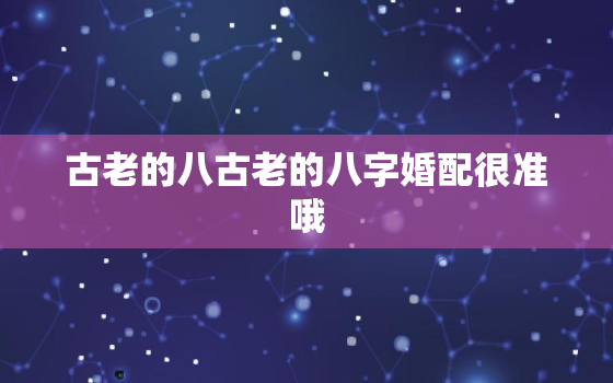 古老的八古老的八字婚配很准哦，超准古老八字婚配表