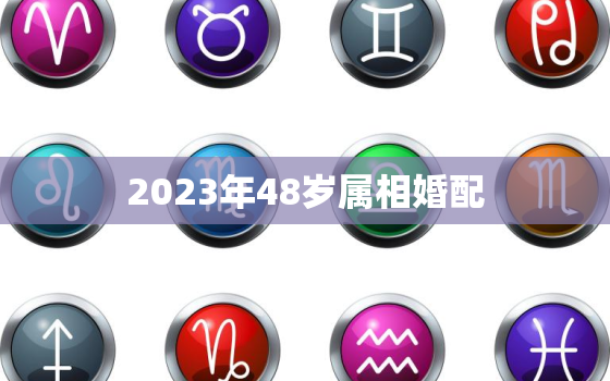 2023年48岁属相婚配，2023年各生肖运势及运程