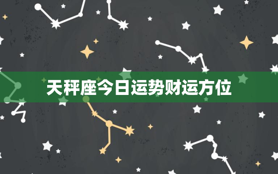 天秤座今日运势财运方位，天秤座今日打麻将方位