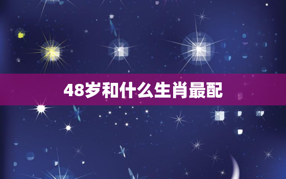 48岁和什么生肖最配，48岁属啥的告诉我