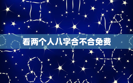 看两个人八字合不合免费，看两个人八字合不合要看什么