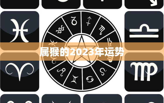 属猴的2023年运势，1968年属猴的2023年运势