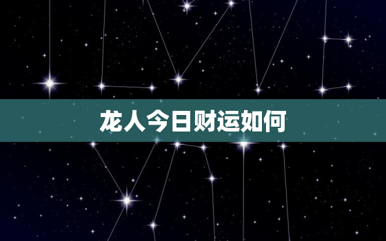 龙人今日财运如何，龙人今日运势非常运势网