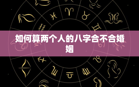 如何算两个人的八字合不合婚姻，怎么算两个人八字是否合适