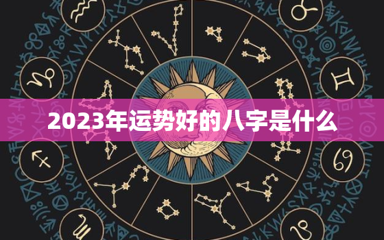 2023年运势好的八字是什么，2023年运势好的八字是什么生肖